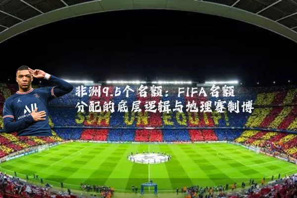 非洲9.5个名额：FIFA名额分配的底层逻辑与地理赛制博弈