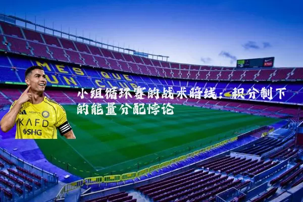 小组循环赛的战术暗线：积分制下的能量分配悖论