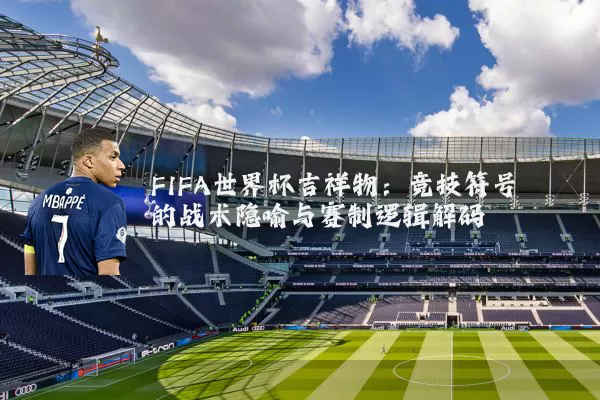 FIFA世界杯吉祥物：竞技符号的战术隐喻与赛制逻辑解码