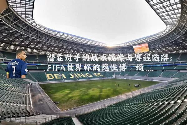 潜在对手的战术镜像与赛程陷阱：FIFA世界杯的隐性博弈场