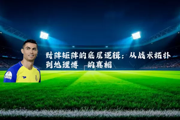 对阵矩阵的底层逻辑：从战术拓扑到地理博弈的真相
