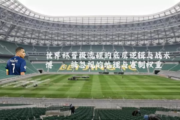 世界杯晋级流程的底层逻辑与战术博弈:被忽视的地理与赛制权重