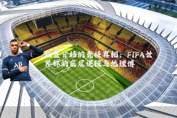 抽签分档的竞技真相:FIFA世界杯的底层逻辑与地理博弈