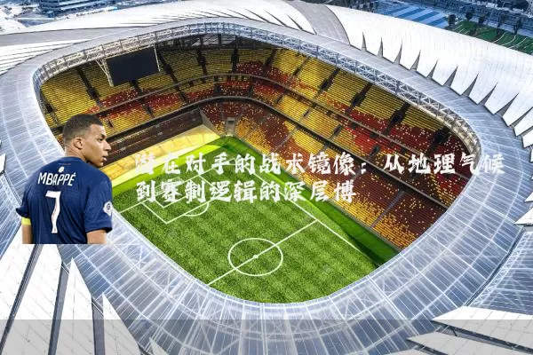潜在对手的战术镜像：从地理气候到赛制逻辑的深层博弈