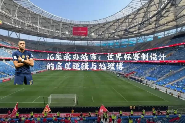 16座承办城市:世界杯赛制设计的底层逻辑与地理博弈