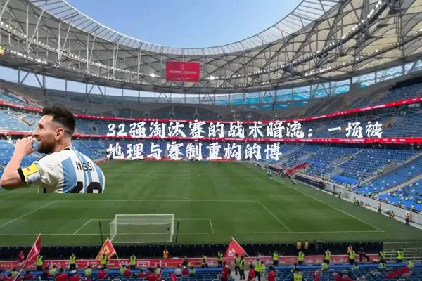 32强淘汰赛的战术暗流：一场被地理与赛制重构的博弈