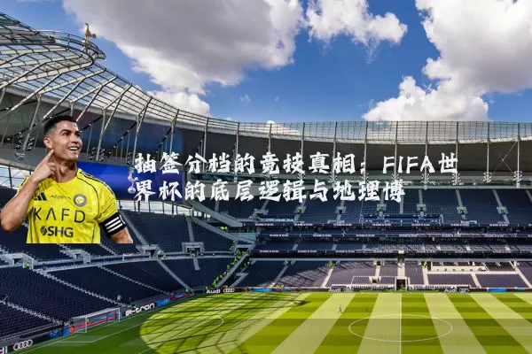 抽签分档的竞技真相：FIFA世界杯的底层逻辑与地理博弈