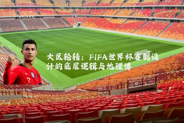 大区轮转:FIFA世界杯赛制设计的底层逻辑与地理博弈