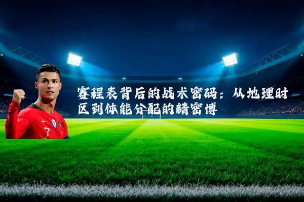 赛程表背后的战术密码:从地理时区到体能分配的精密博弈