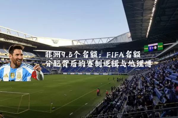非洲9.5个名额：FIFA名额分配背后的赛制逻辑与地理博弈