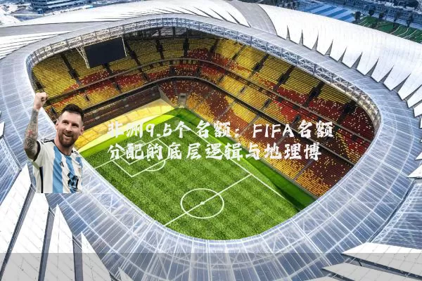 非洲9.5个名额：FIFA名额分配的底层逻辑与地理博弈