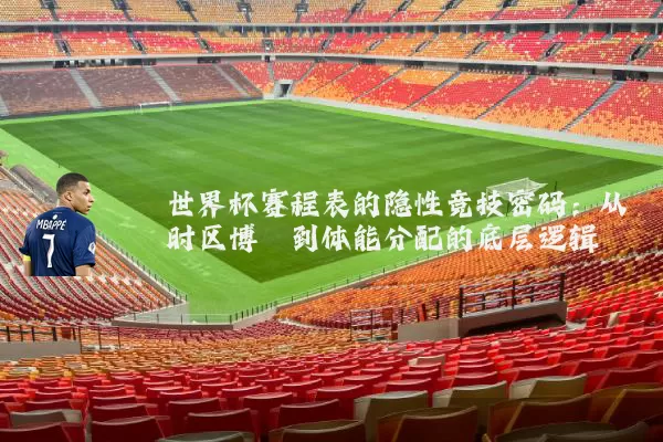 世界杯赛程表的隐性竞技密码：从时区博弈到体能分配的底层逻辑