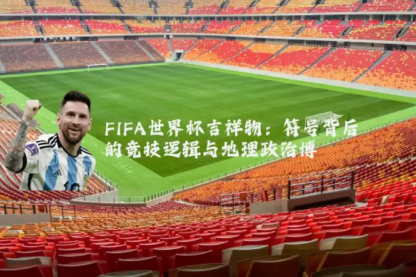 FIFA世界杯吉祥物：符号背后的竞技逻辑与地理政治博弈